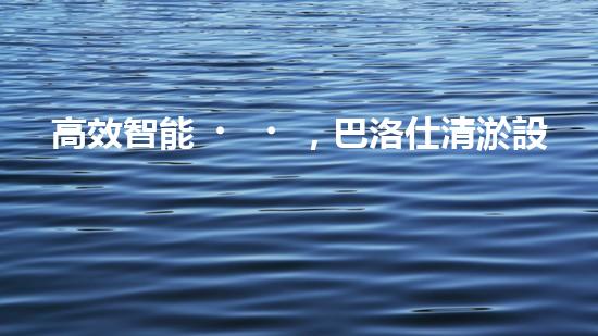 高效智能，巴洛仕清淤設(shè)備引領(lǐng)環(huán)保新潮流